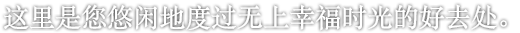 这里是您悠闲地度过无上幸福时光的好去处。