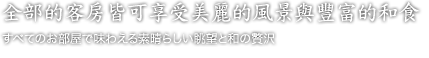 全部的客房皆可享受美麗的風景與豐富的和食 すべてのお部屋で味わえる素晴らしい眺望と和の贅沢